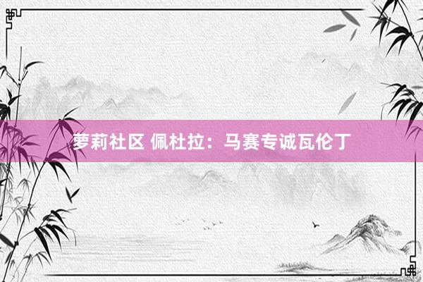 萝莉社区 佩杜拉：马赛专诚瓦伦丁