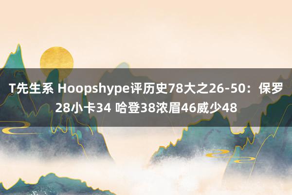 T先生系 Hoopshype评历史78大之26-50：保罗28小卡34 哈登38浓眉46威少48
