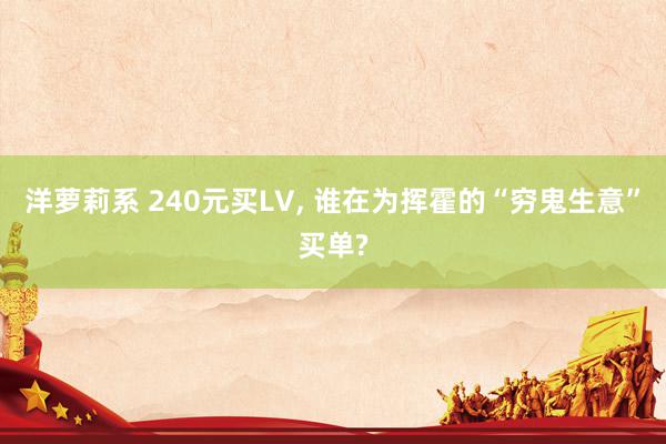 洋萝莉系 240元买LV, 谁在为挥霍的“穷鬼生意”买单?