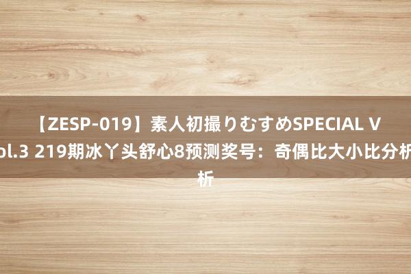 【ZESP-019】素人初撮りむすめSPECIAL Vol.3 219期冰丫头舒心8预测奖号：奇偶比大小比分析