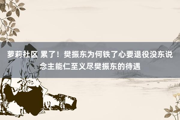 萝莉社区 累了！樊振东为何铁了心要退役没东说念主能仁至义尽樊振东的待遇
