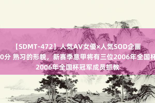 【SDMT-472】人気AV女優×人気SOD企画 女優祭7時間40分 熟习的形貌，新赛季意甲将有三位2006年全国杯冠军成员抓教