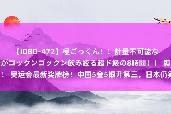 【IDBD-472】極ごっくん！！計量不可能な爆量ザーメンをS級女優がゴックンゴックン飲み絞る超ド級の8時間！！ 奥运会最新奖牌榜！中国5金5银升第三，日本仍第一，中国香港爆发