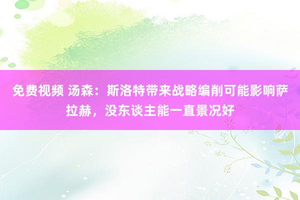 免费视频 汤森：斯洛特带来战略编削可能影响萨拉赫，没东谈主能一直景况好