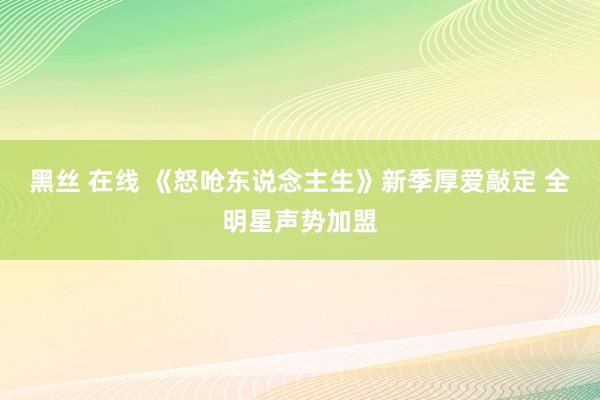 黑丝 在线 《怒呛东说念主生》新季厚爱敲定 全明星声势加盟