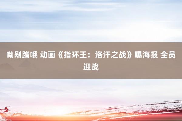 呦剐蹭哦 动画《指环王：洛汗之战》曝海报 全员迎战