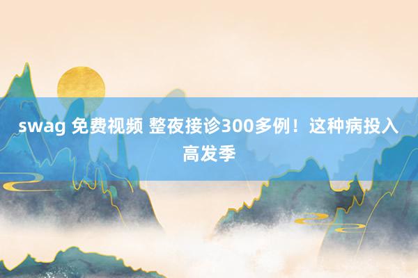 swag 免费视频 整夜接诊300多例！这种病投入高发季