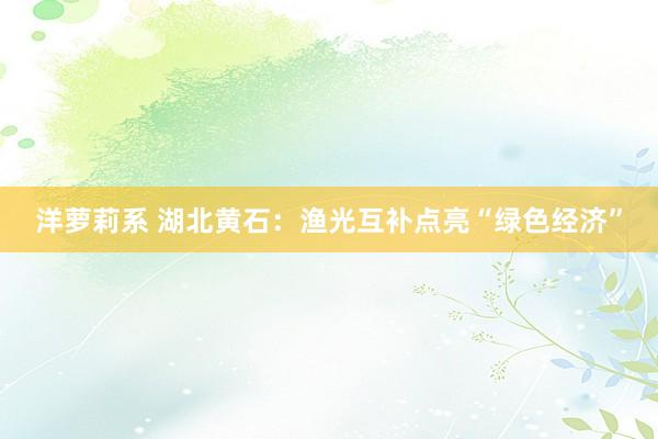 洋萝莉系 湖北黄石：渔光互补点亮“绿色经济”