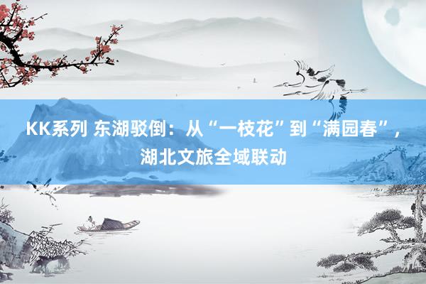 KK系列 东湖驳倒：从“一枝花”到“满园春”，湖北文旅全域联动