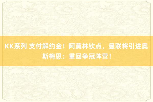 KK系列 支付解约金！阿莫林钦点，曼联将引进奥斯梅恩：重回争冠阵营！