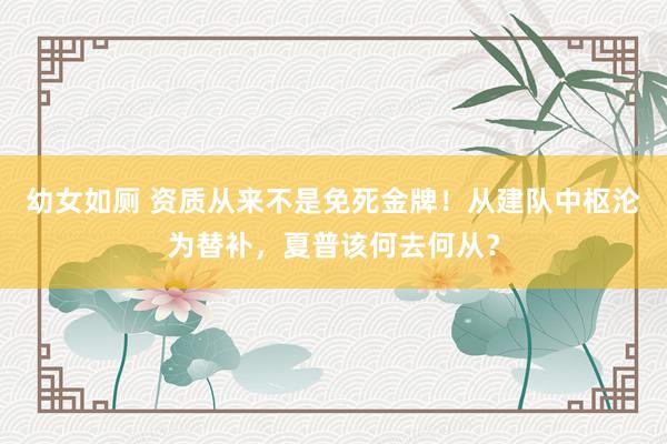 幼女如厕 资质从来不是免死金牌！从建队中枢沦为替补，夏普该何去何从？