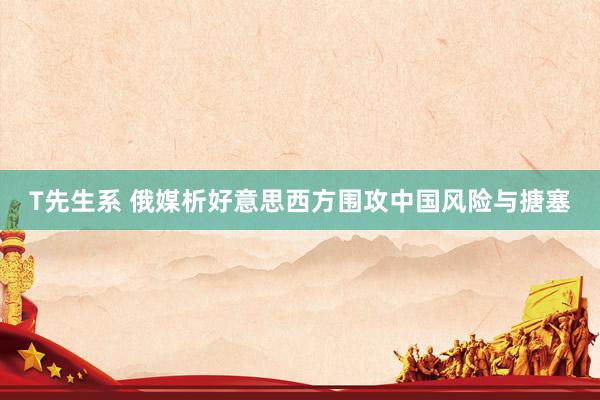 T先生系 俄媒析好意思西方围攻中国风险与搪塞