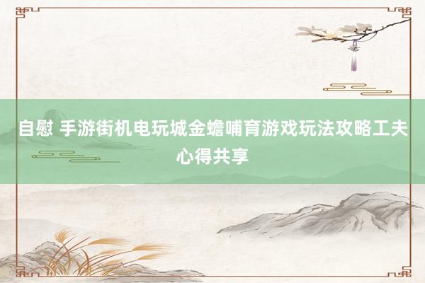 自慰 手游街机电玩城金蟾哺育游戏玩法攻略工夫心得共享