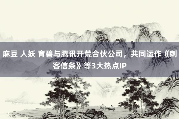 麻豆 人妖 育碧与腾讯开荒合伙公司，共同运作《刺客信条》等3大热点IP