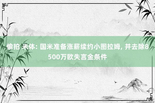 偷拍 米体: 国米准备涨薪续约小图拉姆, 并去除8500万欧失言金条件
