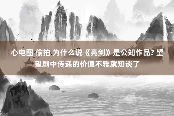 心电图 偷拍 为什么说《亮剑》是公知作品? 望望剧中传递的价值不雅就知谈了
