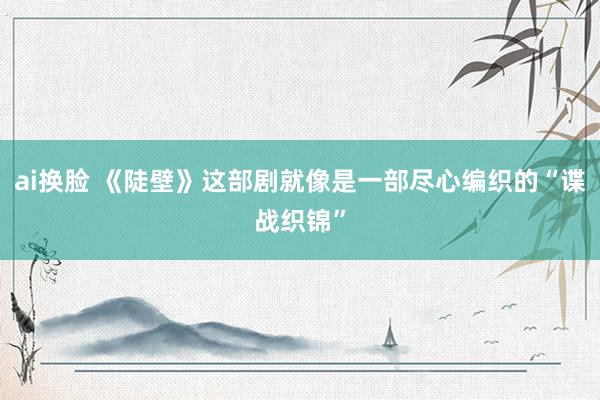 ai换脸 《陡壁》这部剧就像是一部尽心编织的“谍战织锦”