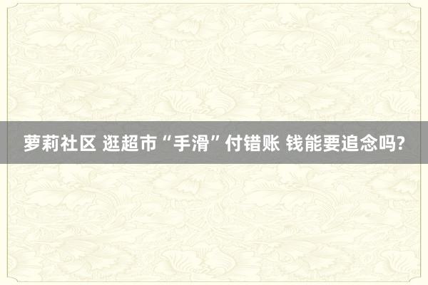 萝莉社区 逛超市“手滑”付错账 钱能要追念吗?