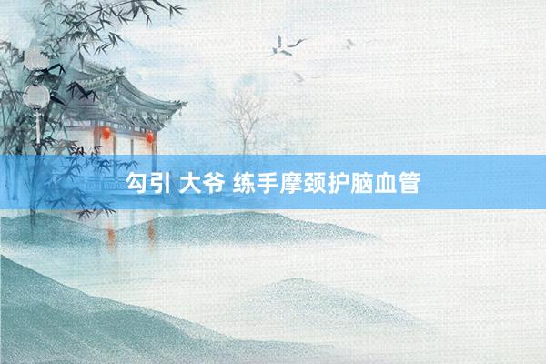 勾引 大爷 练手摩颈护脑血管