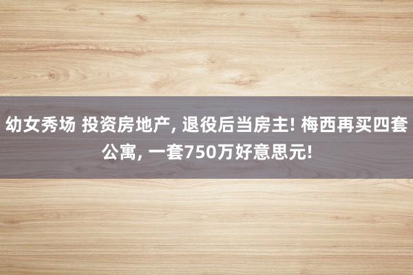 幼女秀场 投资房地产, 退役后当房主! 梅西再买四套公寓, 一套750万好意思元!