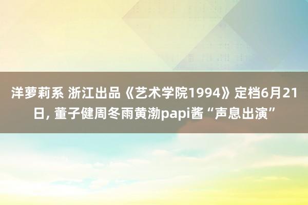 洋萝莉系 浙江出品《艺术学院1994》定档6月21日, 董子健周冬雨黄渤papi酱“声息出演”