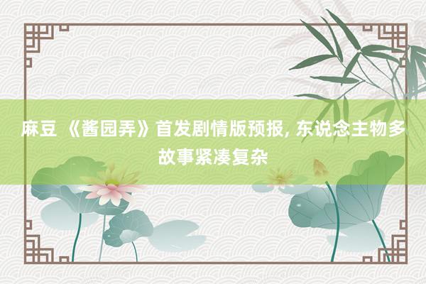 麻豆 《酱园弄》首发剧情版预报, 东说念主物多故事紧凑复杂