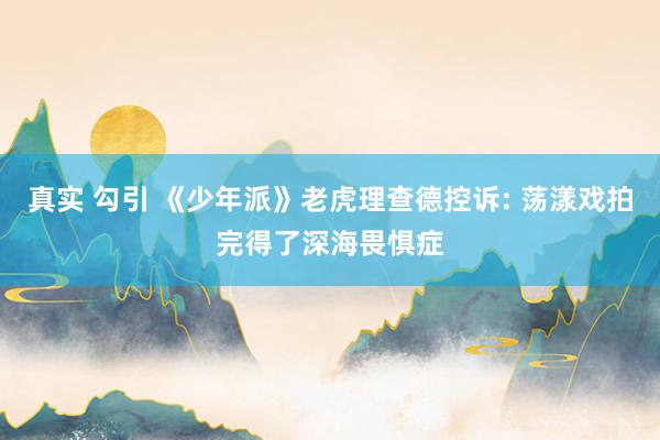 真实 勾引 《少年派》老虎理查德控诉: 荡漾戏拍完得了深海畏惧症