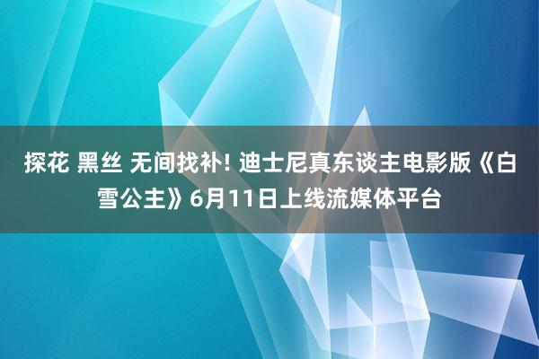探花 黑丝 无间找补! 迪士尼真东谈主电影版《白雪公主》6月11日上线流媒体平台
