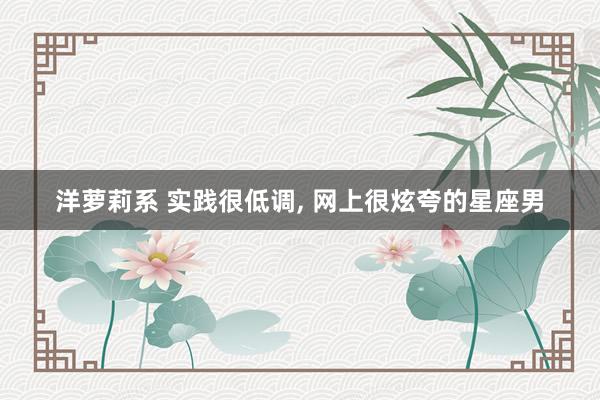 洋萝莉系 实践很低调, 网上很炫夸的星座男