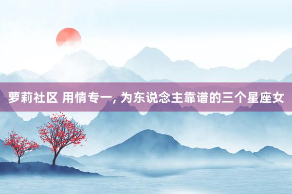 萝莉社区 用情专一, 为东说念主靠谱的三个星座女