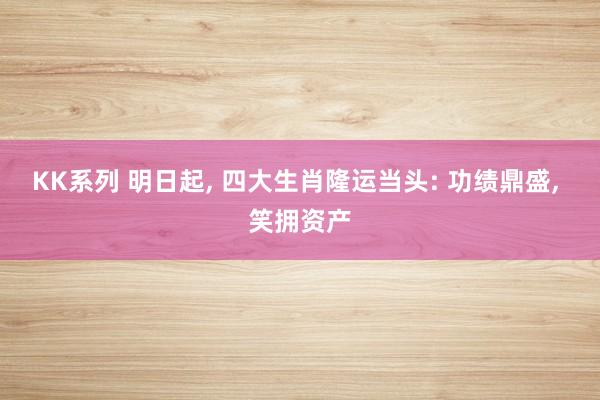 KK系列 明日起, 四大生肖隆运当头: 功绩鼎盛, 笑拥资产