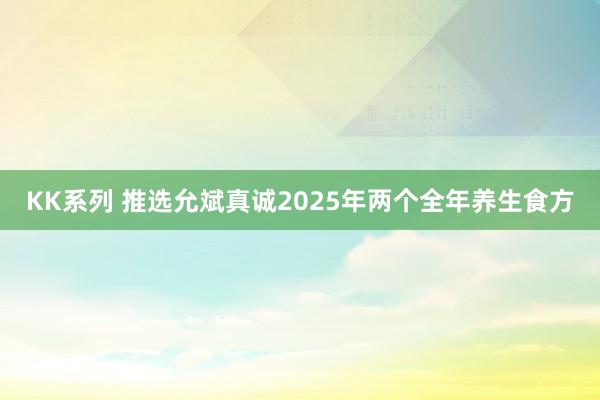 KK系列 推选允斌真诚2025年两个全年养生食方