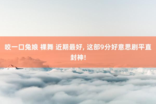 咬一口兔娘 裸舞 近期最好, 这部9分好意思剧平直封神!