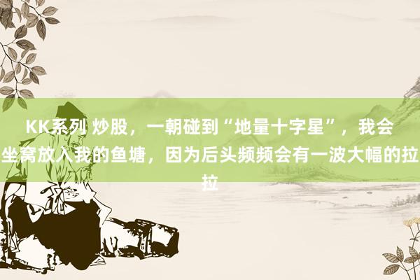 KK系列 炒股，一朝碰到“地量十字星”，我会坐窝放入我的鱼塘，因为后头频频会有一波大幅的拉