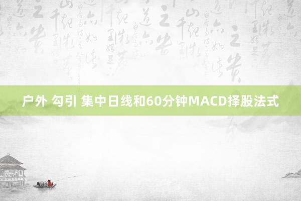 户外 勾引 集中日线和60分钟MACD择股法式