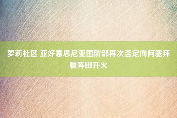 萝莉社区 亚好意思尼亚国防部再次否定向阿塞拜疆阵脚开火